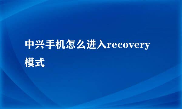 中兴手机怎么进入recovery模式