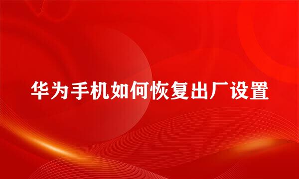 华为手机如何恢复出厂设置