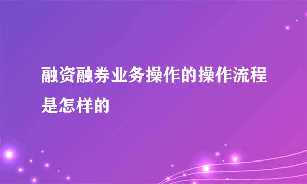 融资融券业务操作的操作流程是怎样的