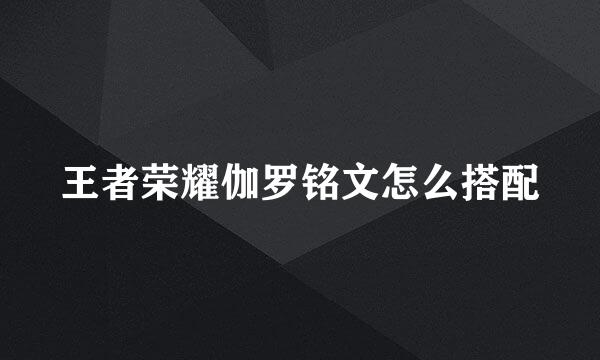王者荣耀伽罗铭文怎么搭配