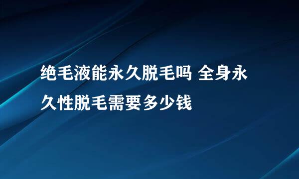 绝毛液能永久脱毛吗 全身永久性脱毛需要多少钱
