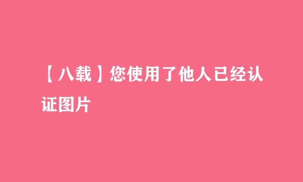 【八载】您使用了他人已经认证图片