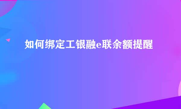 如何绑定工银融e联余额提醒