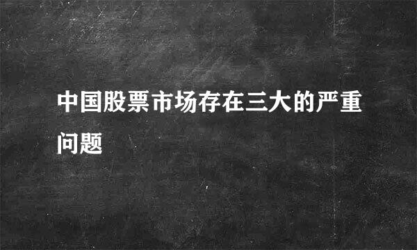 中国股票市场存在三大的严重问题