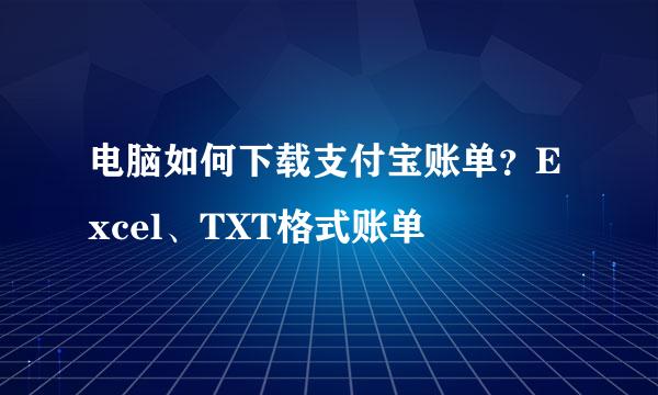 电脑如何下载支付宝账单？Excel、TXT格式账单