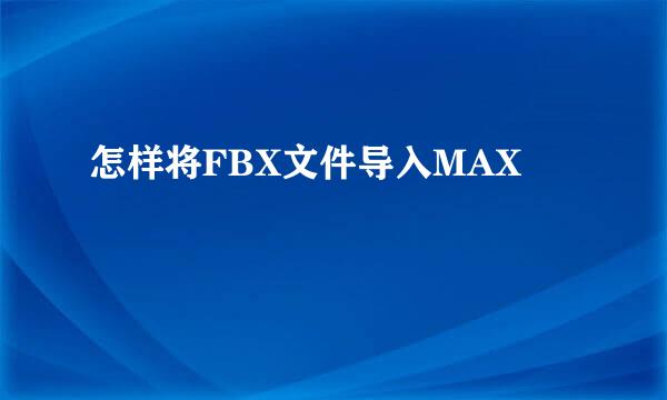 怎样将FBX文件导入MAX