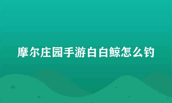 摩尔庄园手游白白鲸怎么钓