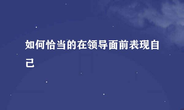 如何恰当的在领导面前表现自己