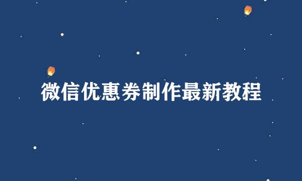 微信优惠券制作最新教程