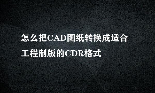 怎么把CAD图纸转换成适合工程制版的CDR格式
