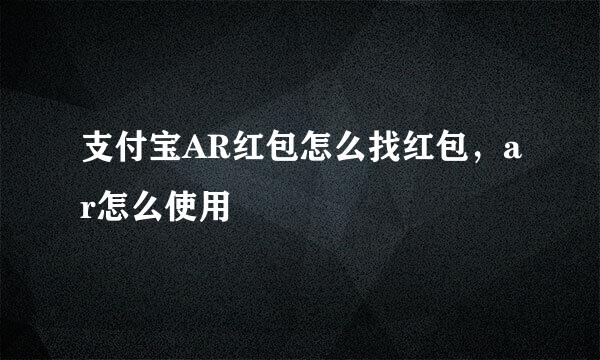 支付宝AR红包怎么找红包，ar怎么使用
