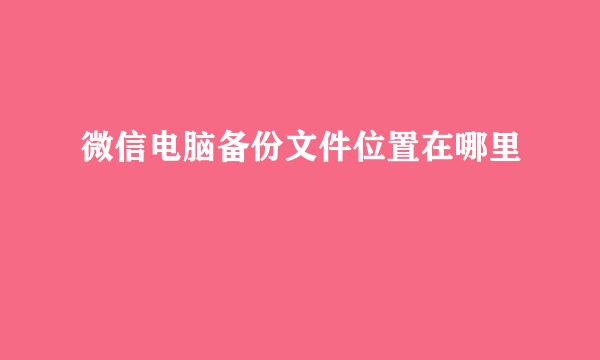 微信电脑备份文件位置在哪里
