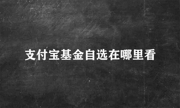 支付宝基金自选在哪里看