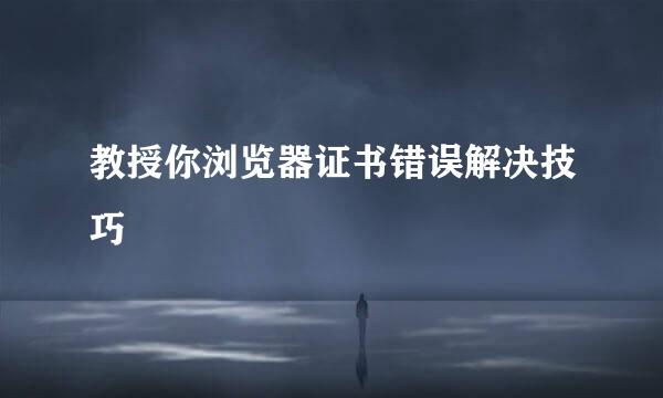 教授你浏览器证书错误解决技巧