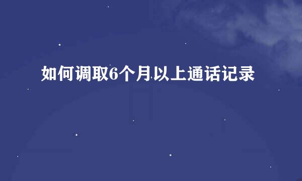 如何调取6个月以上通话记录