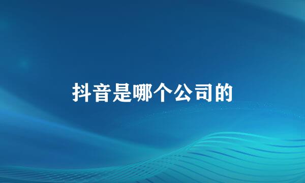 抖音是哪个公司的