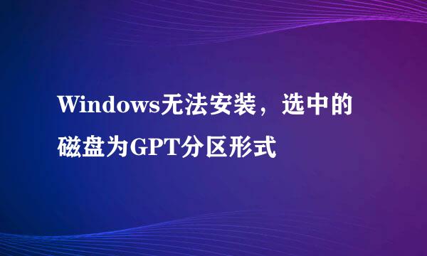 Windows无法安装，选中的磁盘为GPT分区形式