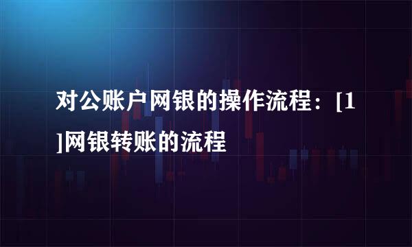 对公账户网银的操作流程：[1]网银转账的流程