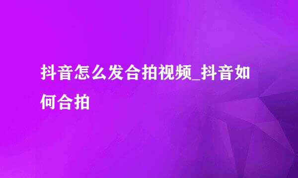 抖音怎么发合拍视频_抖音如何合拍