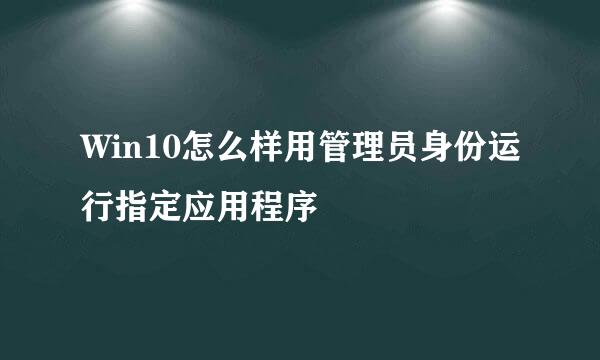 Win10怎么样用管理员身份运行指定应用程序