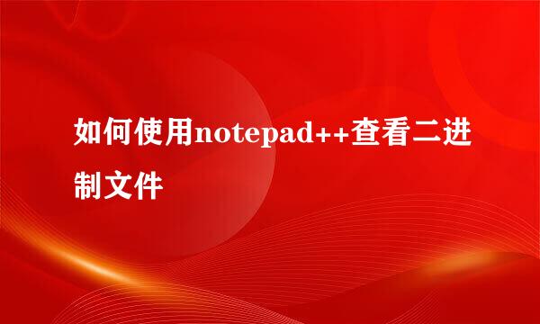 如何使用notepad++查看二进制文件