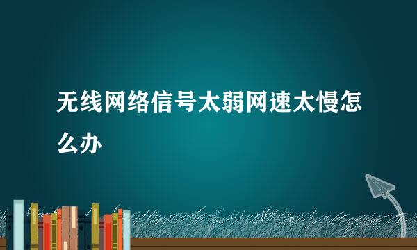 无线网络信号太弱网速太慢怎么办