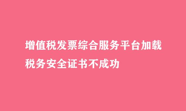 增值税发票综合服务平台加载税务安全证书不成功