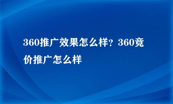 360推广效果怎么样？360竞价推广怎么样