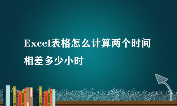 Excel表格怎么计算两个时间相差多少小时