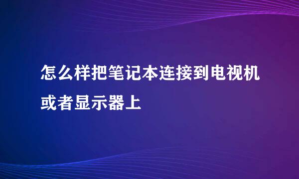 怎么样把笔记本连接到电视机或者显示器上