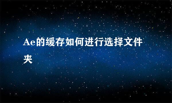 Ae的缓存如何进行选择文件夹