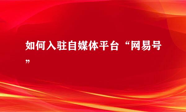 如何入驻自媒体平台“网易号”