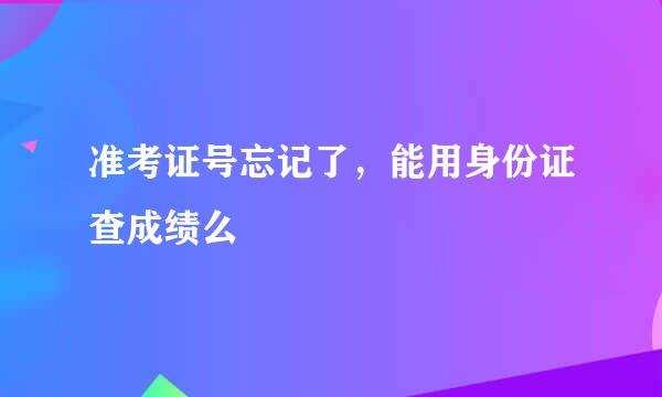准考证号忘记了，能用身份证查成绩么