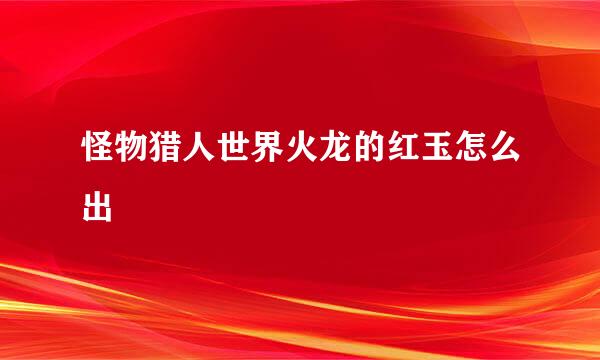 怪物猎人世界火龙的红玉怎么出