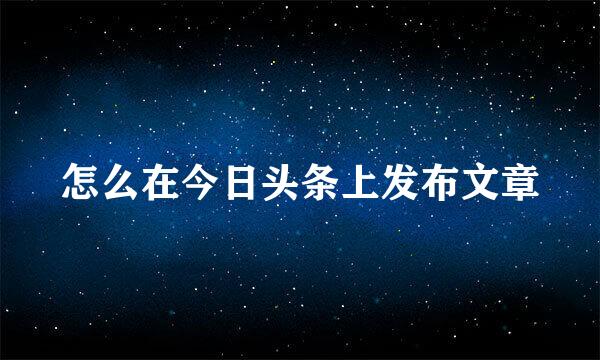 怎么在今日头条上发布文章