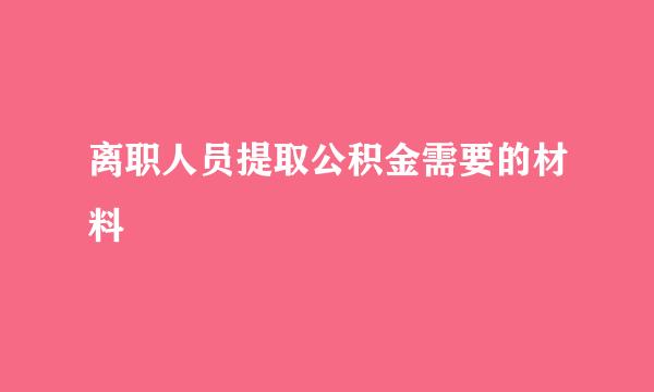 离职人员提取公积金需要的材料