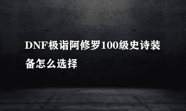 DNF极诣阿修罗100级史诗装备怎么选择