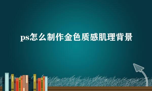 ps怎么制作金色质感肌理背景