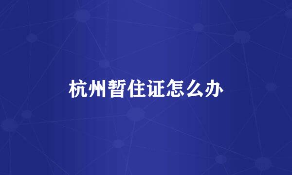 杭州暂住证怎么办