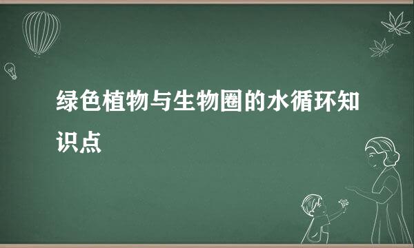 绿色植物与生物圈的水循环知识点
