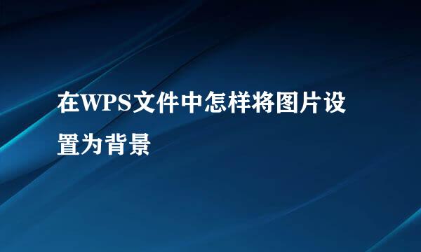 在WPS文件中怎样将图片设置为背景