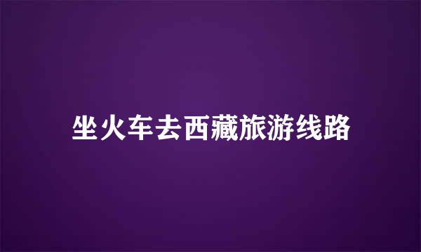 坐火车去西藏旅游线路