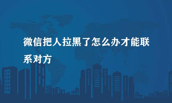 微信把人拉黑了怎么办才能联系对方