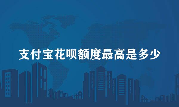 支付宝花呗额度最高是多少