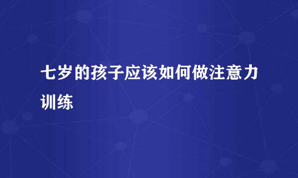七岁的孩子应该如何做注意力训练