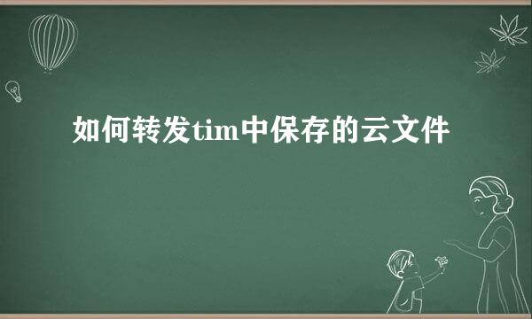如何转发tim中保存的云文件