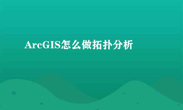 ArcGIS怎么做拓扑分析