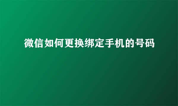 微信如何更换绑定手机的号码