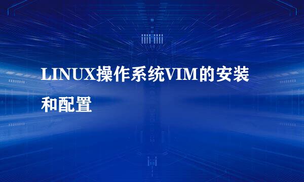 LINUX操作系统VIM的安装和配置