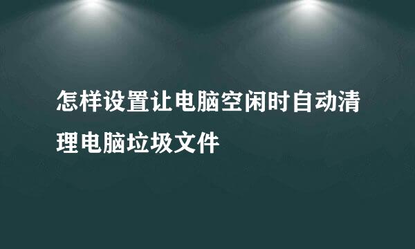 怎样设置让电脑空闲时自动清理电脑垃圾文件